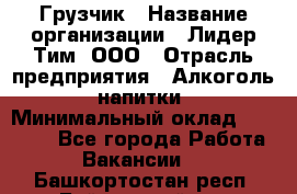 Грузчик › Название организации ­ Лидер Тим, ООО › Отрасль предприятия ­ Алкоголь, напитки › Минимальный оклад ­ 12 000 - Все города Работа » Вакансии   . Башкортостан респ.,Баймакский р-н